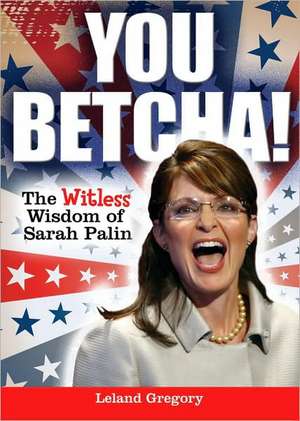 You Betcha!: The Witless Wisdom of Sarah Palin de Leland Gregory