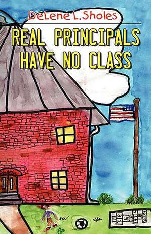 Real Principals Have No Class de Delene L. Sholes