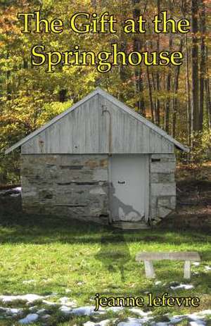 The Gift at the Springhouse de Jeanne LeFevre