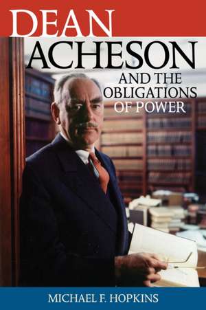 Dean Acheson and the Obligations of Power de Michael F. Hopkins