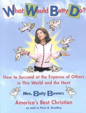 What Would Betty Do?: How to Succeed at the Expense of Others in the World and the Next de Paul A. Bradley