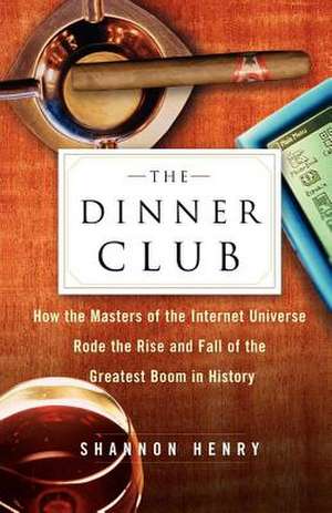 The Dinner Club: How the Masters of the Internet Universe Rode the Rise and Fall of the Greatest Boom in History de Shannon Henry