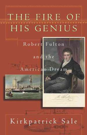 The Fire of His Genius: Robert Fulton and the American Dream de Kirkpatrick Sale