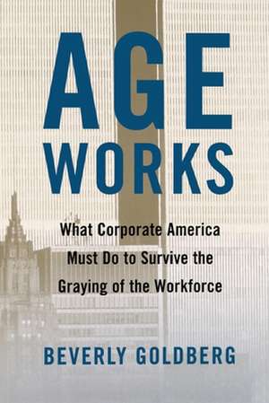 Age Works: What Corporate America Must Do to Survive the Graying of the Workforce de Beverly Goldberg