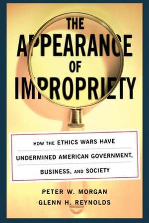 The Appearance of Impropriety: How the Ethics Wars Have Undermined American Government, Business, and Society de Peter Morgan