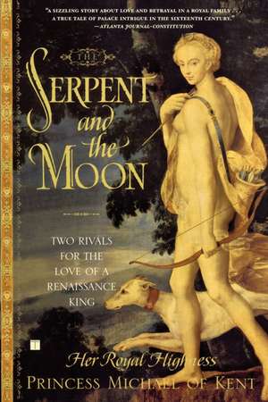 The Serpent and the Moon: Two Rivals for the Love of a Renaissance King de Her Royal Highness Princess Michael of Kent