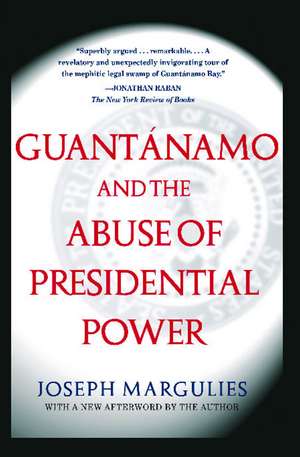 Guantanamo and the Abuse of Presidential Power de Joseph Margulies