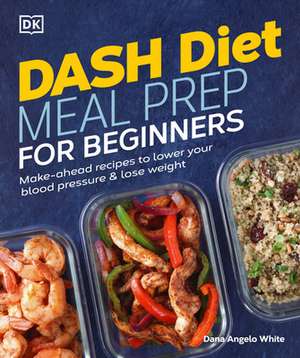 Dash Diet Meal Prep for Beginners: Make-Ahead Recipes to Lower Your Blood Pressure & Lose Weight de Dana Angelo White