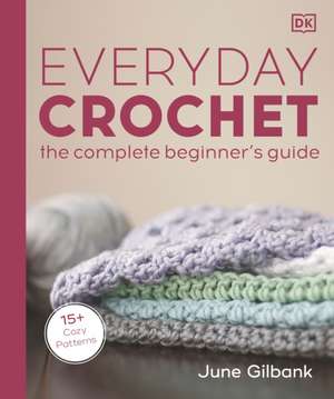 Everyday Crochet: The Complete Beginner's Guide: 15+ Cozy Patterns de June Gilbank