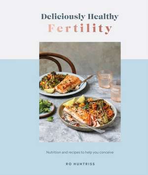 Deliciously Healthy Fertility: Nutrition and Recipes to Help You Conceive de Ro Huntriss