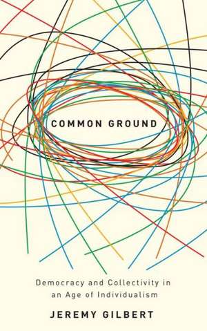 Common Ground: Democracy and Collectivity in an Age of Individualism de Jeremy Gilbert