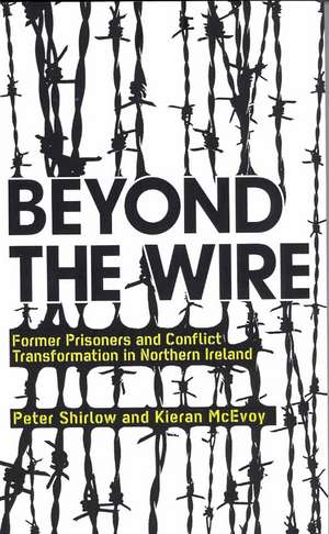 Beyond the Wire: Former Prisoners and Conflict Transformation in Northern Ireland de Peter Shirlow