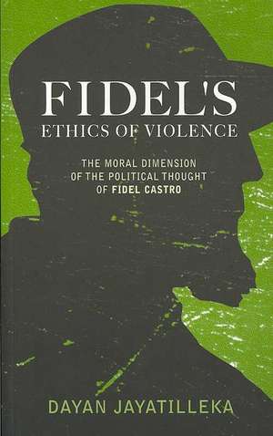 Fidel's Ethics of Violence: The Moral Dimension of the Political Thought of Fidel Castro de Dayan Jayatilleka