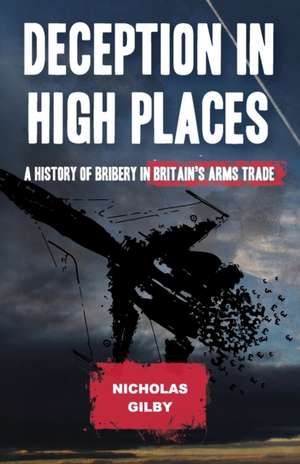 Deception in High Places: A History of Bribery in Britain's Arms Trade de Nicholas Gilby