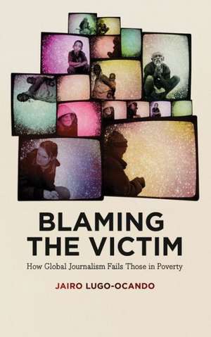 Blaming the Victim: How Global Journalism Fails Those in Poverty de Jairo Lugo-Ocando