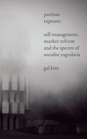 Partisan Ruptures: Self-Management, Market Reform and the Spectre of Socialist Yugoslavia de Gal Kirn