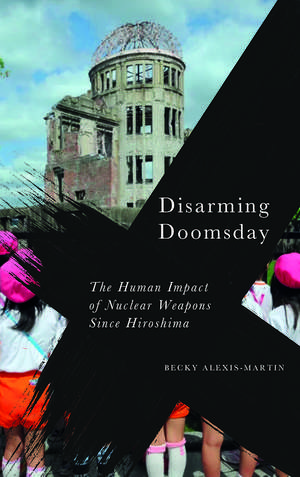 Disarming Doomsday: The Human Impact of Nuclear Weapons since Hiroshima de Becky Alexis-Martin