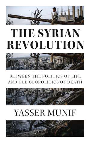 The Syrian Revolution: Between the Politics of Life and the Geopolitics of Death de Yasser Munif