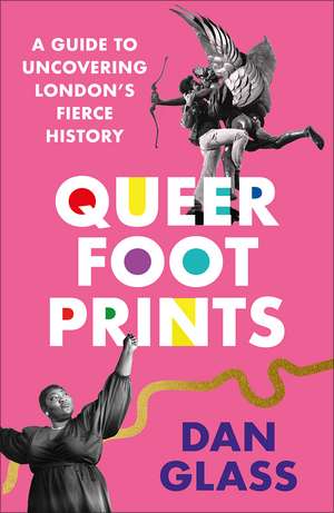 Queer Footprints: A Guide to Uncovering London's Fierce History de Dan Glass