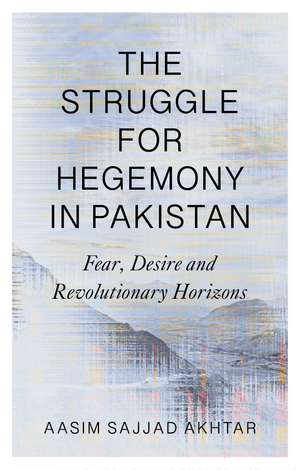 The Struggle for Hegemony in Pakistan: Fear, Desire and Revolutionary Horizons de Aasim Sajjad-Akhtar