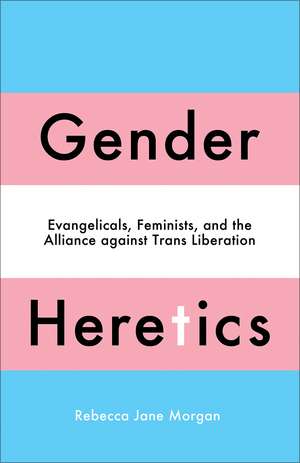 Gender Heretics: Evangelicals, Feminists, and the Alliance against Trans Liberation de Rebecca Jane Morgan