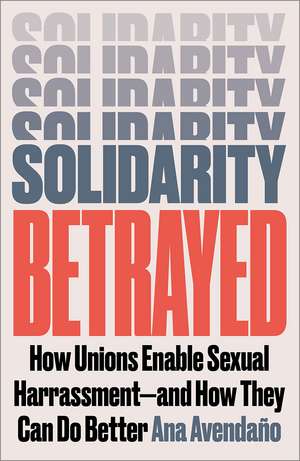 Solidarity Betrayed: How Unions Enable Sexual Harassment - And How They Can Do Better de Ana Avendaño