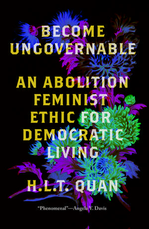 Become Ungovernable: An Abolition Feminist Ethic for Democratic Living de H.L.T. Quan