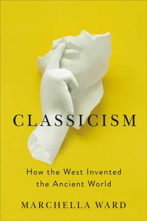 Classicism: How the West Invented the Ancient World de Marchella Ward