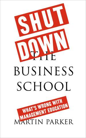 Shut Down the Business School: What's Wrong with Management Education de Martin Parker