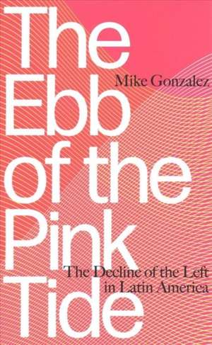 The Ebb of the Pink Tide: The Decline of the Left in Latin America de Mike Gonzalez