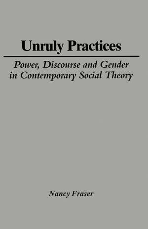 Unruly Practices: Power, Discourse and Gender in Contemporary Social Theory de Nancy Fraser