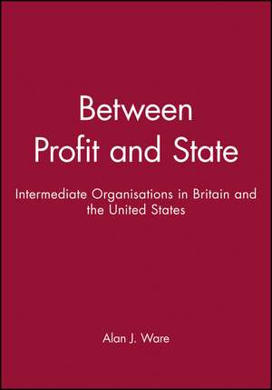 Between Profit and State – Intermediate Organisations in Britain and the United States de A Ware