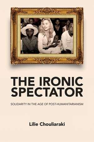 The Ironic Spectator – Solidarity in the Age of Post–Humanitarianism de L Chouliaraki