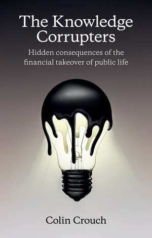 The Knowledge Corrupters – Hidden Consequences of the Financial Takeover of Public Life de C Crouch