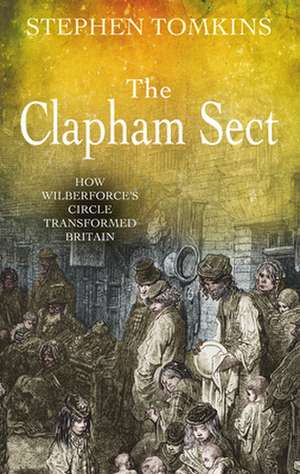 The Clapham Sect – How Wilberforce`s circle transformed Britain de Stephen Tomkins