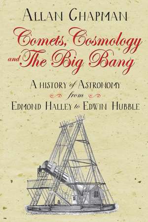 Comets, Cosmology and the Big Bang – A history of astronomy from Edmond Halley to Edwin Hubble de Allan Chapman