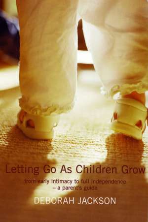 Letting Go As Children Grow: From Early Intimacy to Full Independence - A Parent's Guide de Deborah Jackson