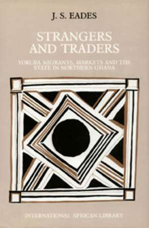 Strangers and Traders: Yoruba Migrants, Markets and the State in Northern Ghana de Jeremy Eades