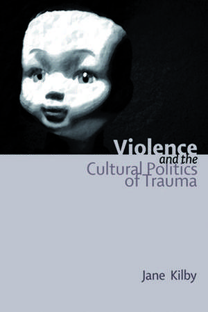 Violence and the Cultural Politics of Trauma de Jane Kilby