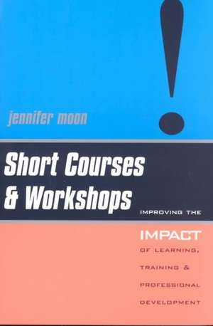 Short Courses and Workshops: Improving the Impact of Learning, Teaching and Professional Development de Jennifer Moon