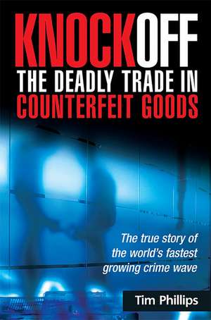 Knockoff: The Deadly Trade in Counterfeit Goods – The True Story of the World`s Fastest Growing Crimewave de Tim Phillips