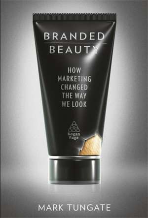 Branded Beauty – How Marketing Changed the Way We Look de Mark Tungate