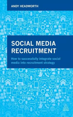 Social Media Recruitment – How to Successfully Integrate Social Media into Recruitment Strategy de Andy Headworth