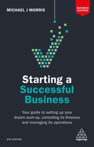 Starting a Successful Business – Your Guide to Setting Up Your Dream Start–up, Controlling its Finances and Managing its Operations de Michael J Morris