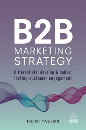 B2B Marketing Strategy – Differentiate, Develop and Deliver Lasting Customer Engagement de Heidi Taylor