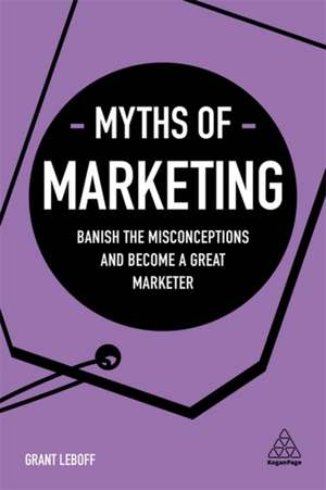 Myths of Marketing – Banish the Misconceptions and Become a Great Marketer: Banish the Misconceptions and Become a Great Marketer de Grant Leboff