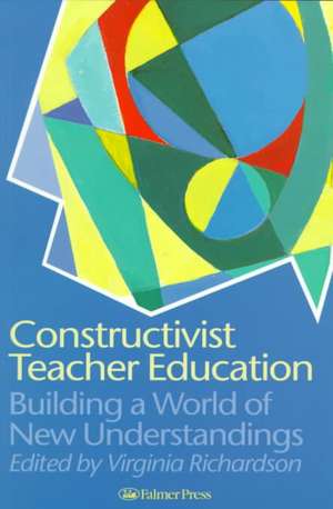 Constructivist Teacher Education: Building a World of New Understandings de Virginia Richardson