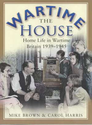 The Wartime House: Home Life in Wartime Britain 1939-1945 de Mike Brown