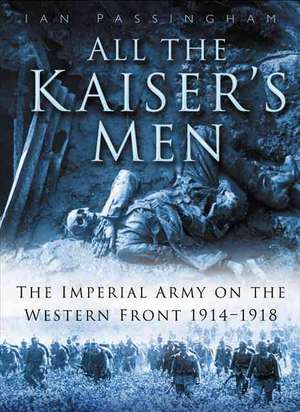 All the Kaiser's Men: The Life and Death of the German Army on the Western Front de Ian Passingham