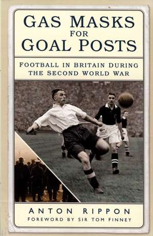 Gas Masks for Goal Posts: Football in Britain During the Second World War de Anton Rippon